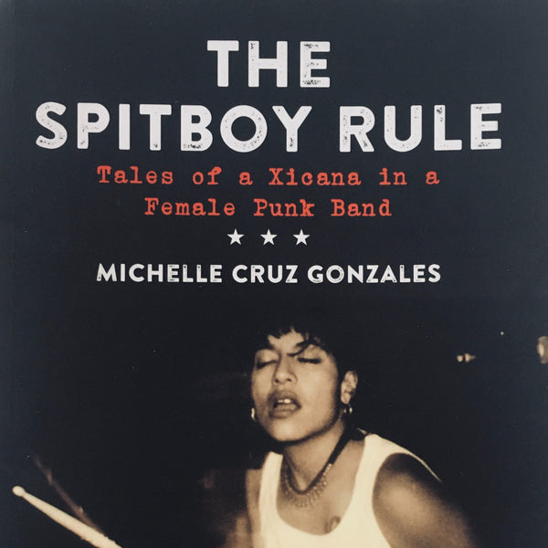 Michelle Cruz Gonzales, "The Spitboy Rule: Tales of a Xicana in a Female Punk Band" Book (2016). Front cover image. Preface also features Mimi Thi Nguyen and Martin Sorrondeguy. Hardcore, feminism, and punk, Spitboy.